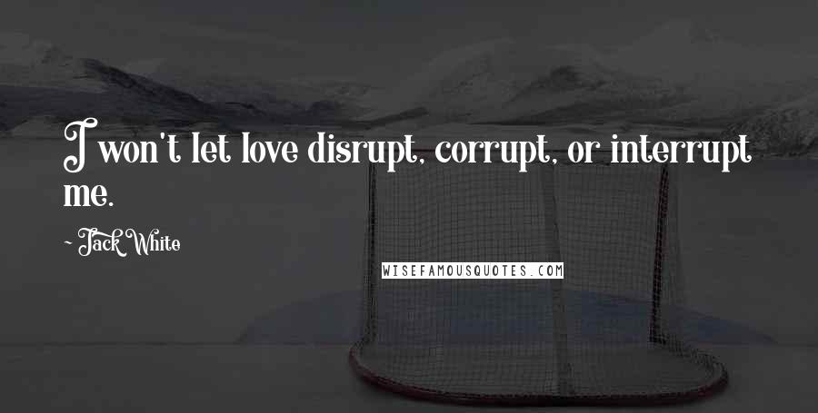 Jack White Quotes: I won't let love disrupt, corrupt, or interrupt me.