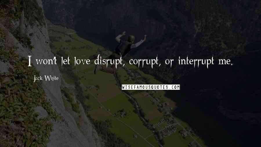 Jack White Quotes: I won't let love disrupt, corrupt, or interrupt me.