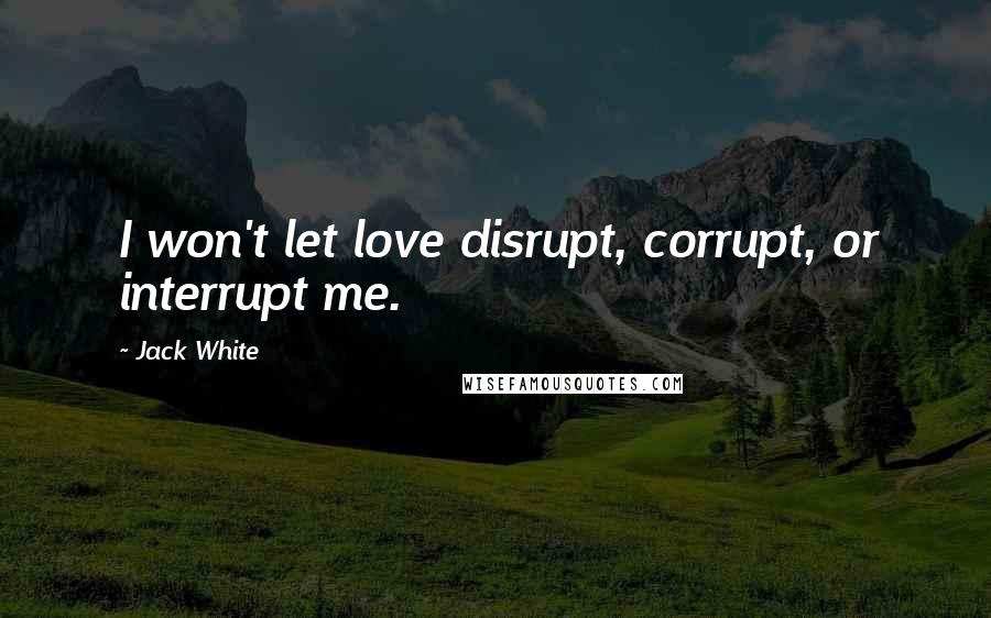 Jack White Quotes: I won't let love disrupt, corrupt, or interrupt me.