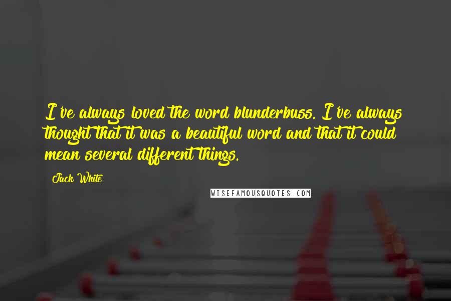 Jack White Quotes: I've always loved the word blunderbuss. I've always thought that it was a beautiful word and that it could mean several different things.