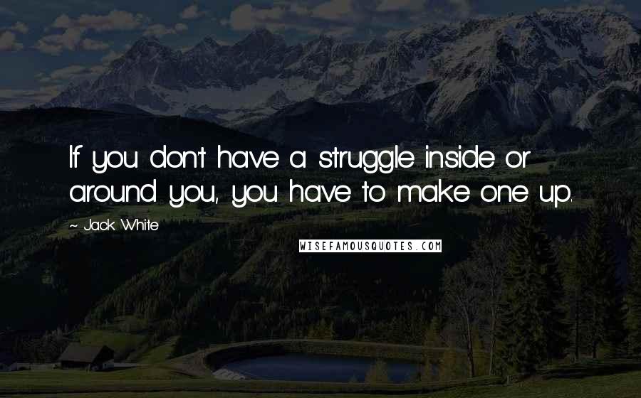 Jack White Quotes: If you don't have a struggle inside or around you, you have to make one up.