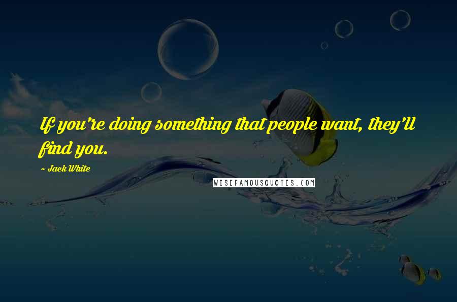 Jack White Quotes: If you're doing something that people want, they'll find you.
