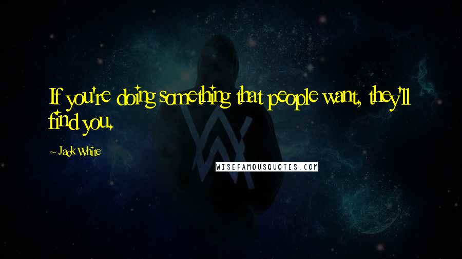 Jack White Quotes: If you're doing something that people want, they'll find you.