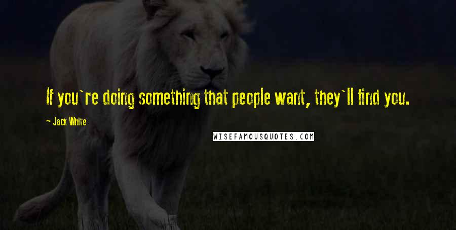 Jack White Quotes: If you're doing something that people want, they'll find you.