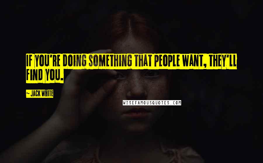 Jack White Quotes: If you're doing something that people want, they'll find you.