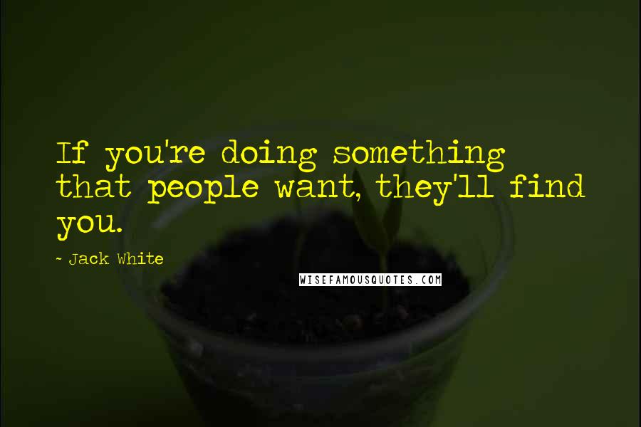 Jack White Quotes: If you're doing something that people want, they'll find you.