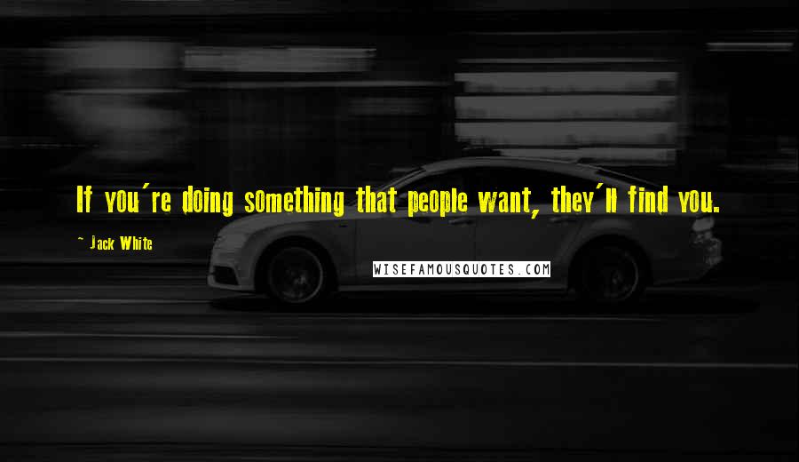 Jack White Quotes: If you're doing something that people want, they'll find you.