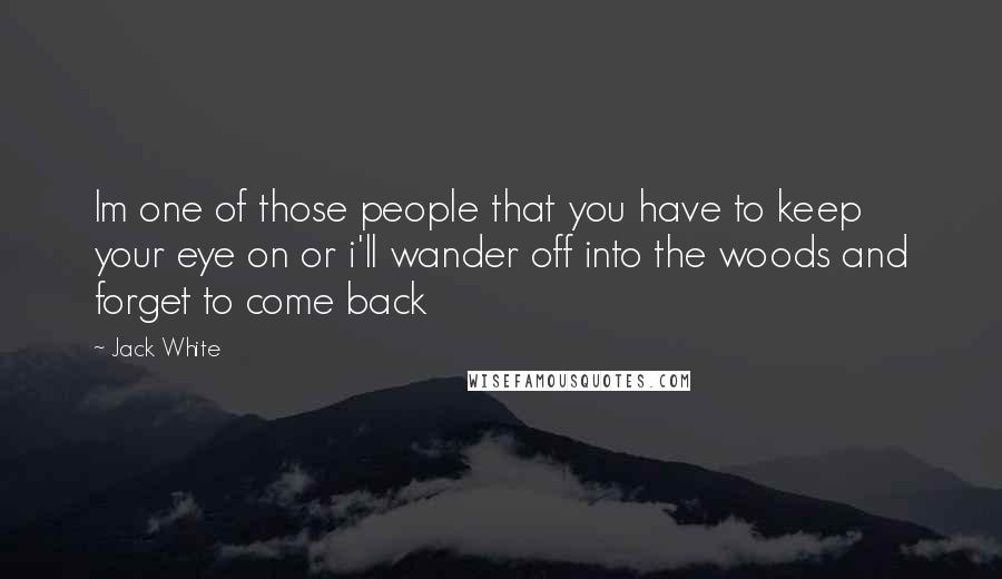 Jack White Quotes: Im one of those people that you have to keep your eye on or i'll wander off into the woods and forget to come back