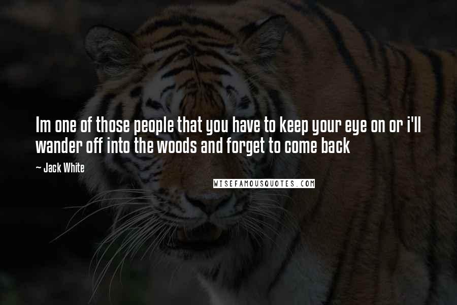 Jack White Quotes: Im one of those people that you have to keep your eye on or i'll wander off into the woods and forget to come back
