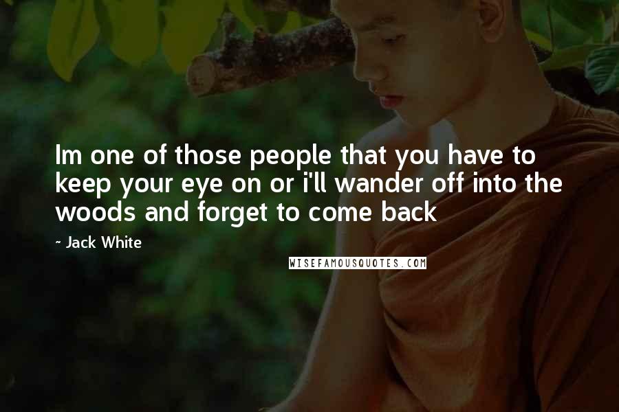 Jack White Quotes: Im one of those people that you have to keep your eye on or i'll wander off into the woods and forget to come back