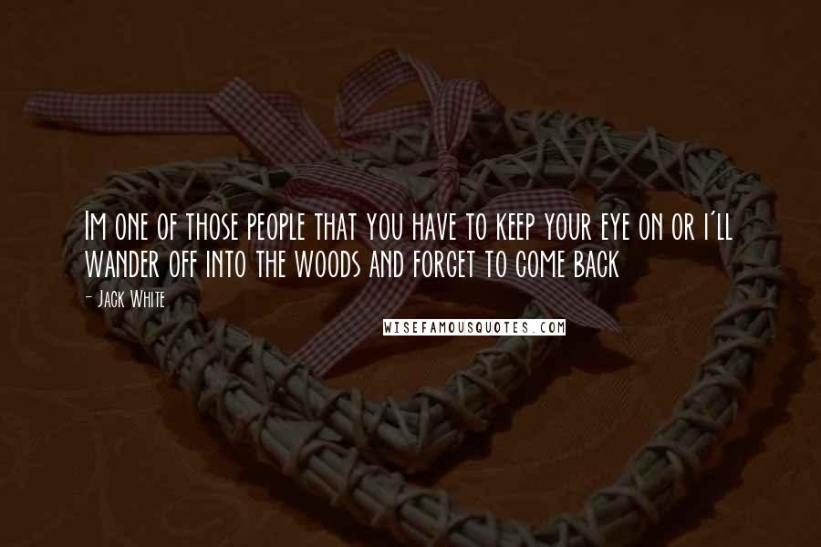 Jack White Quotes: Im one of those people that you have to keep your eye on or i'll wander off into the woods and forget to come back