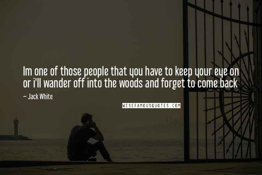 Jack White Quotes: Im one of those people that you have to keep your eye on or i'll wander off into the woods and forget to come back