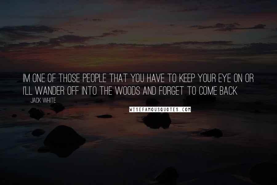 Jack White Quotes: Im one of those people that you have to keep your eye on or i'll wander off into the woods and forget to come back