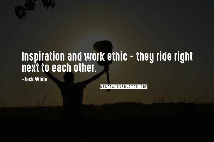 Jack White Quotes: Inspiration and work ethic - they ride right next to each other.