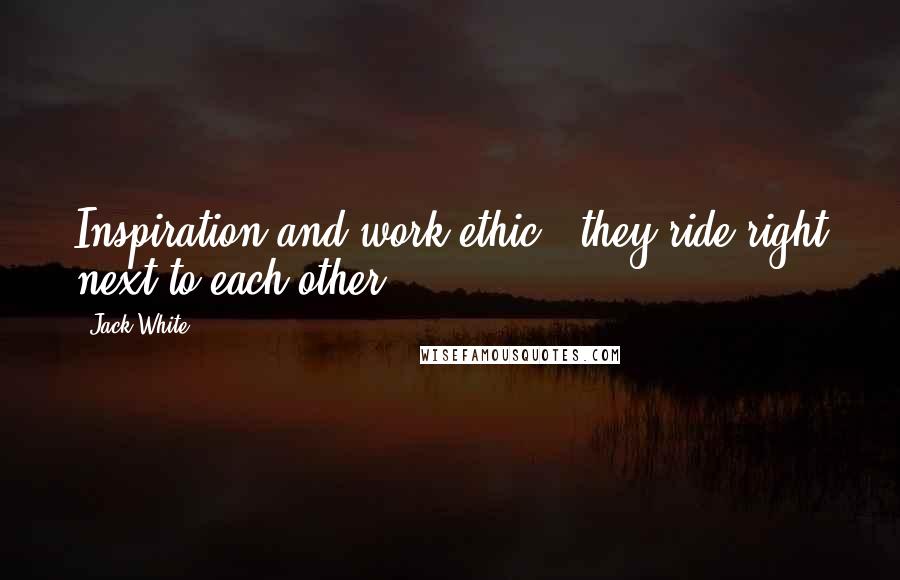Jack White Quotes: Inspiration and work ethic - they ride right next to each other.