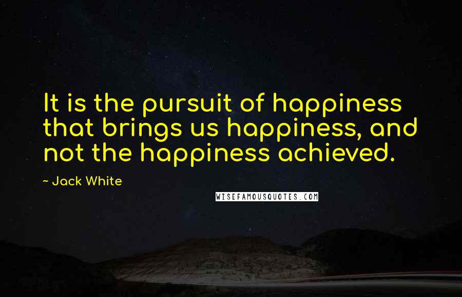 Jack White Quotes: It is the pursuit of happiness that brings us happiness, and not the happiness achieved.