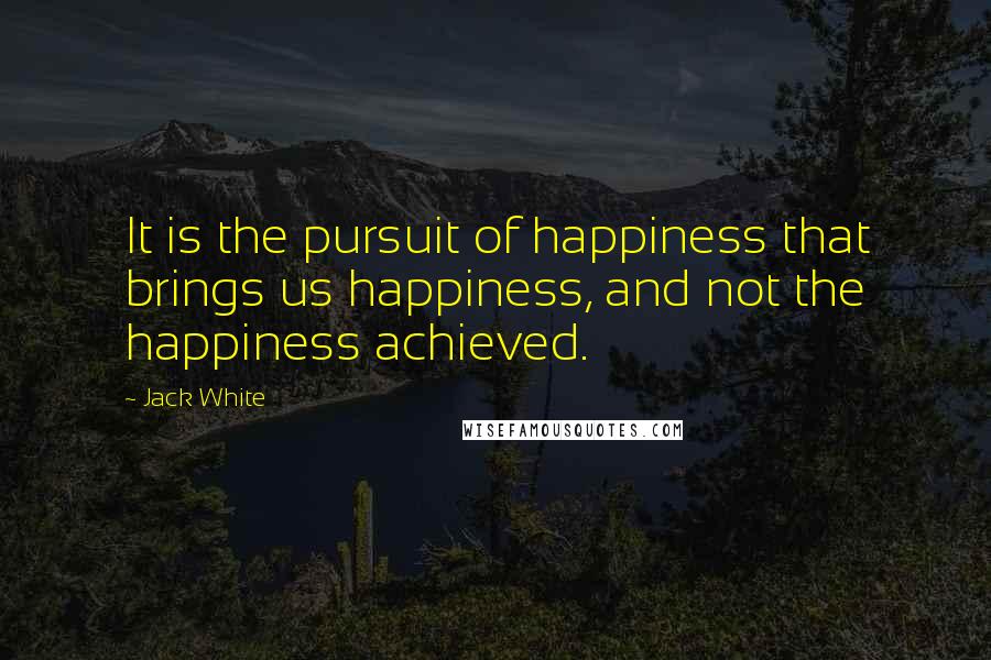 Jack White Quotes: It is the pursuit of happiness that brings us happiness, and not the happiness achieved.