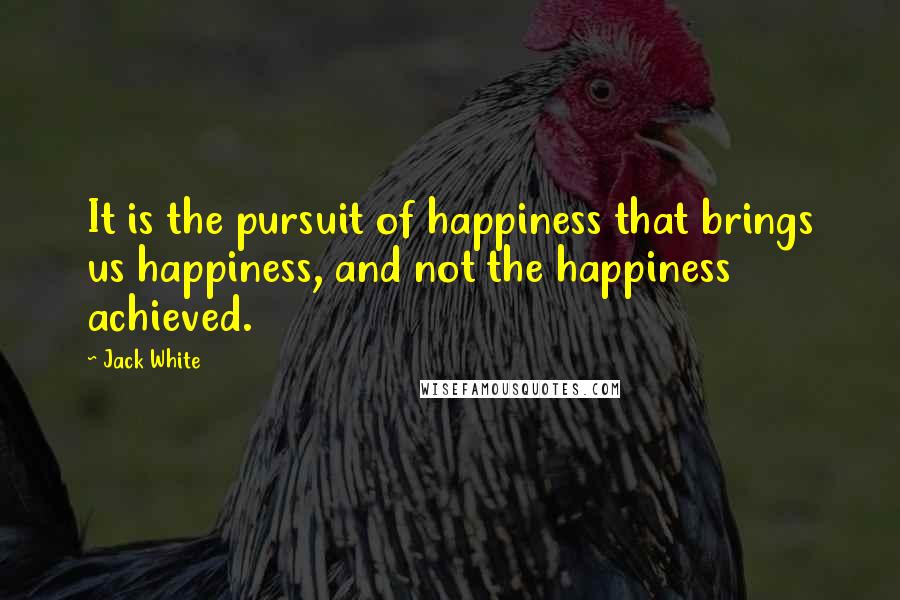 Jack White Quotes: It is the pursuit of happiness that brings us happiness, and not the happiness achieved.