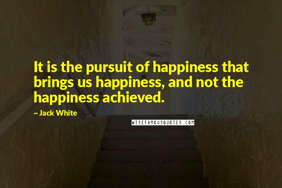 Jack White Quotes: It is the pursuit of happiness that brings us happiness, and not the happiness achieved.