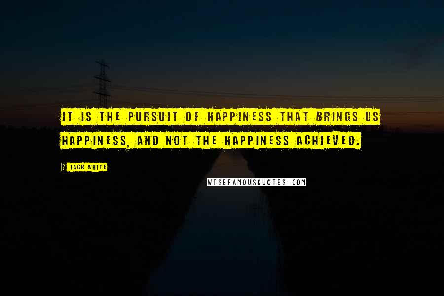 Jack White Quotes: It is the pursuit of happiness that brings us happiness, and not the happiness achieved.