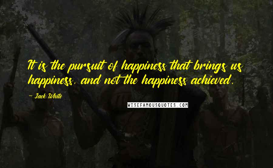 Jack White Quotes: It is the pursuit of happiness that brings us happiness, and not the happiness achieved.