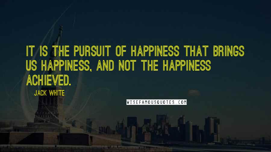 Jack White Quotes: It is the pursuit of happiness that brings us happiness, and not the happiness achieved.