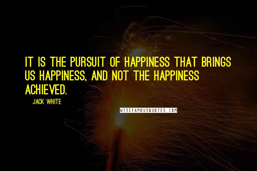 Jack White Quotes: It is the pursuit of happiness that brings us happiness, and not the happiness achieved.