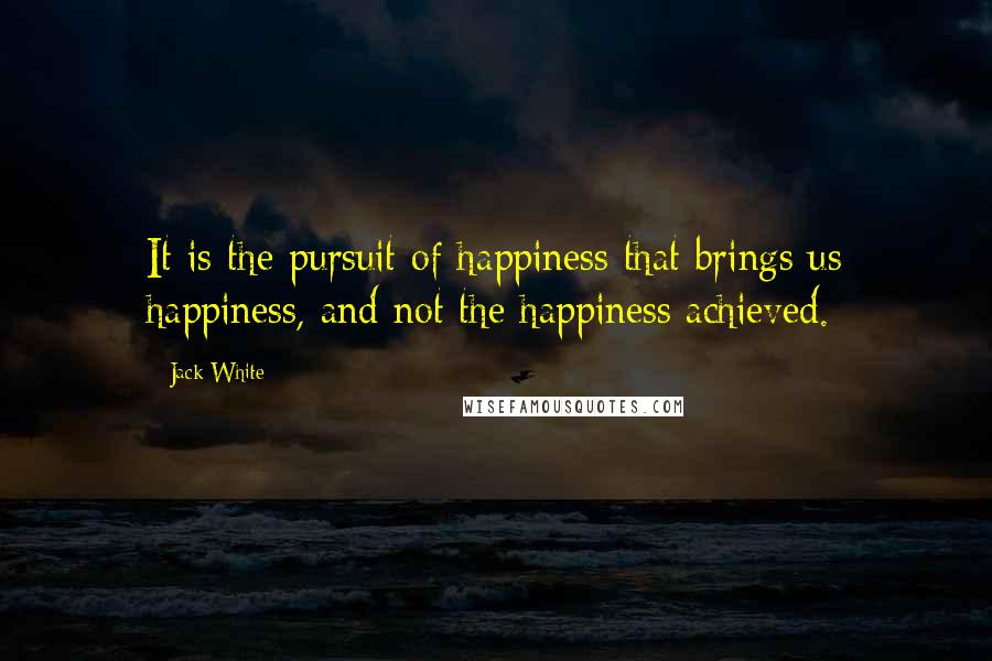 Jack White Quotes: It is the pursuit of happiness that brings us happiness, and not the happiness achieved.