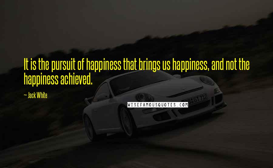 Jack White Quotes: It is the pursuit of happiness that brings us happiness, and not the happiness achieved.