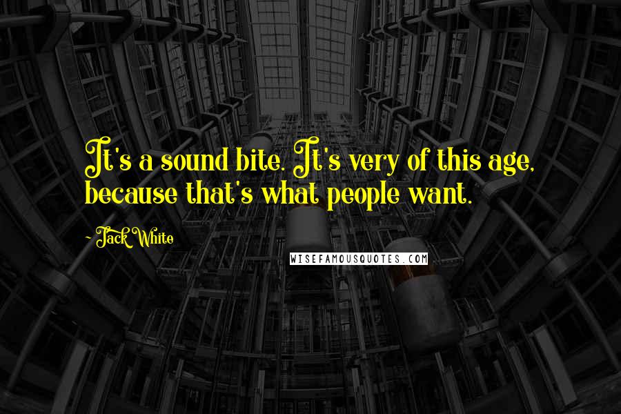 Jack White Quotes: It's a sound bite. It's very of this age, because that's what people want.