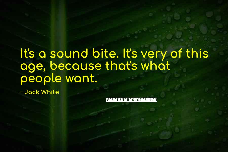 Jack White Quotes: It's a sound bite. It's very of this age, because that's what people want.