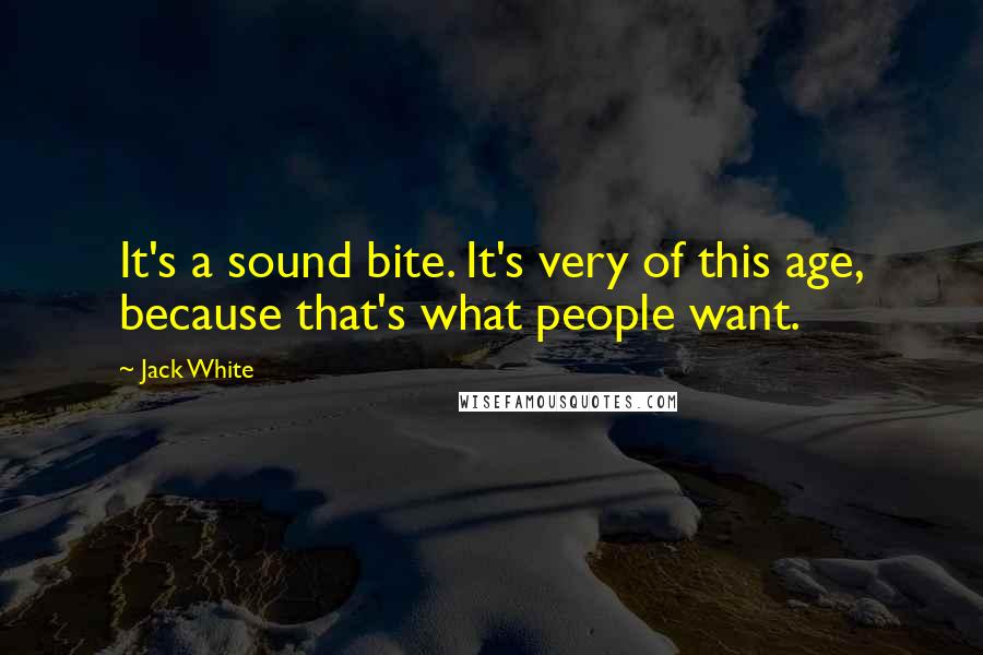 Jack White Quotes: It's a sound bite. It's very of this age, because that's what people want.