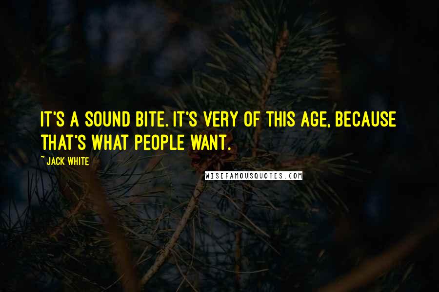 Jack White Quotes: It's a sound bite. It's very of this age, because that's what people want.