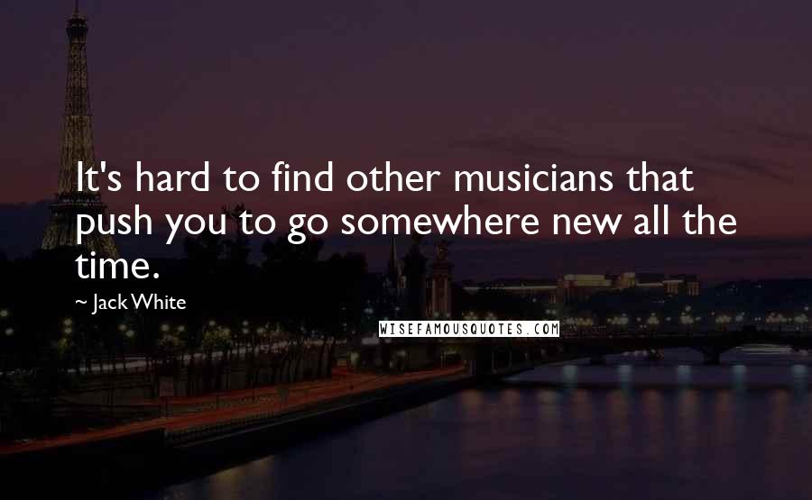 Jack White Quotes: It's hard to find other musicians that push you to go somewhere new all the time.