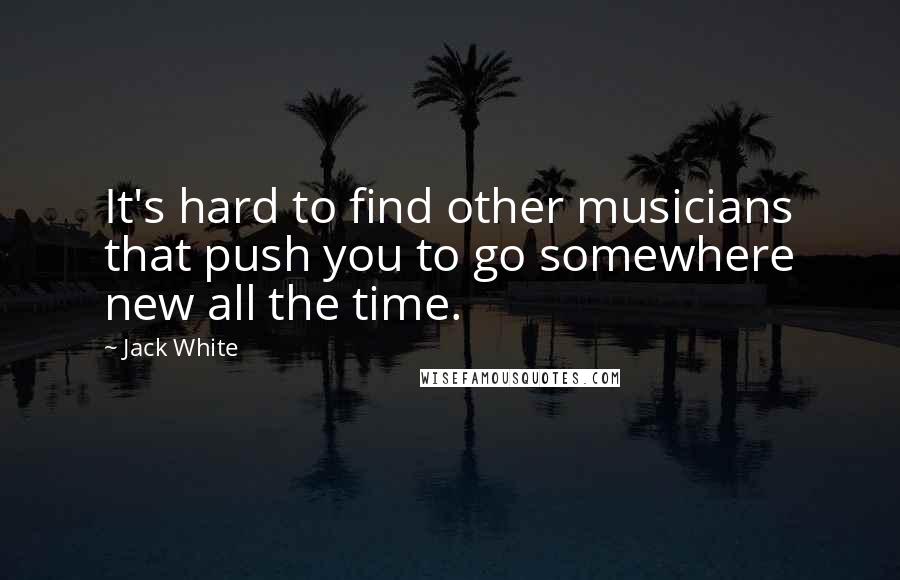 Jack White Quotes: It's hard to find other musicians that push you to go somewhere new all the time.