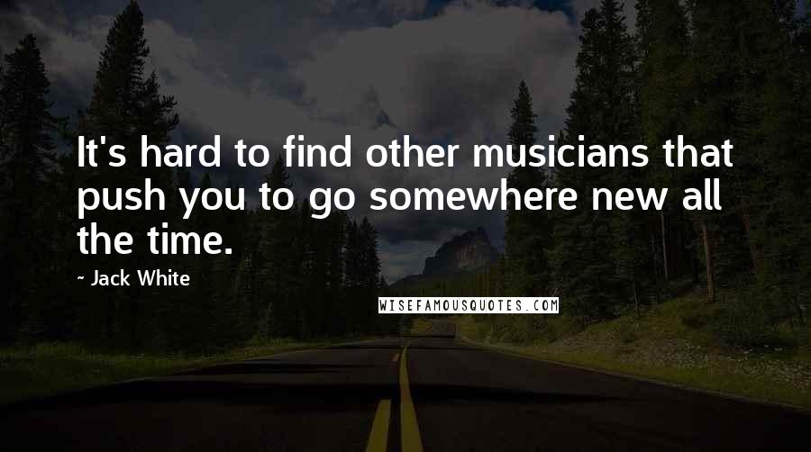 Jack White Quotes: It's hard to find other musicians that push you to go somewhere new all the time.