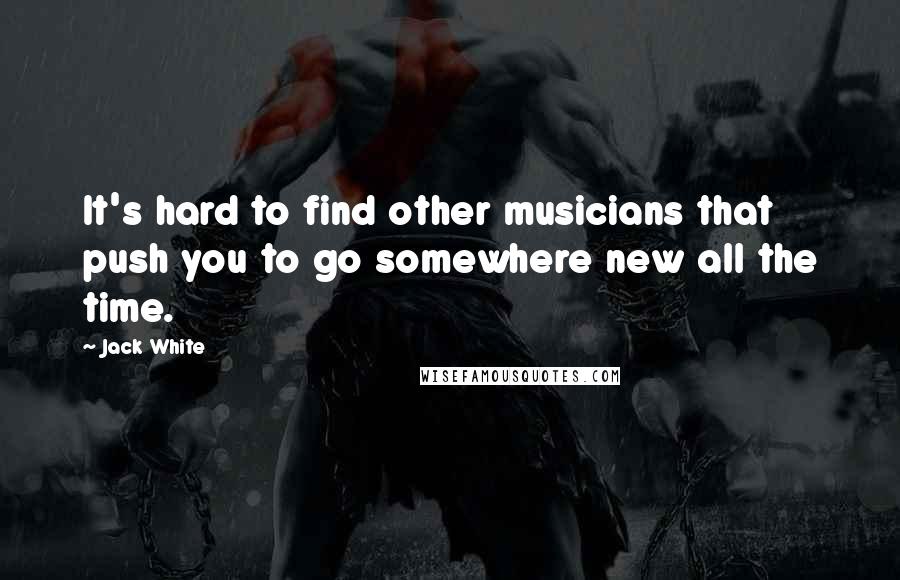 Jack White Quotes: It's hard to find other musicians that push you to go somewhere new all the time.