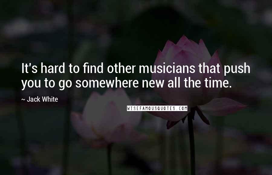 Jack White Quotes: It's hard to find other musicians that push you to go somewhere new all the time.