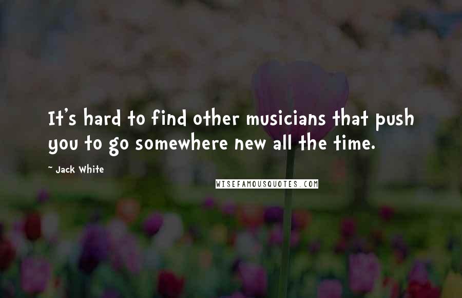 Jack White Quotes: It's hard to find other musicians that push you to go somewhere new all the time.