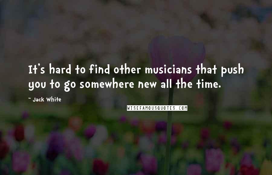 Jack White Quotes: It's hard to find other musicians that push you to go somewhere new all the time.