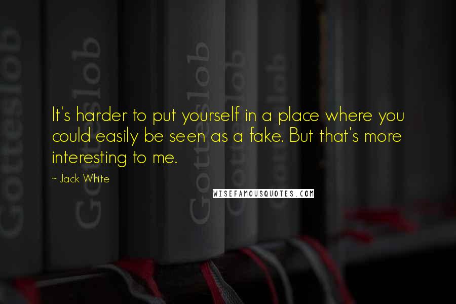 Jack White Quotes: It's harder to put yourself in a place where you could easily be seen as a fake. But that's more interesting to me.