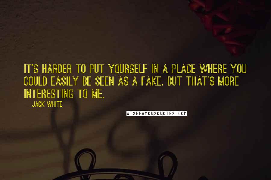 Jack White Quotes: It's harder to put yourself in a place where you could easily be seen as a fake. But that's more interesting to me.