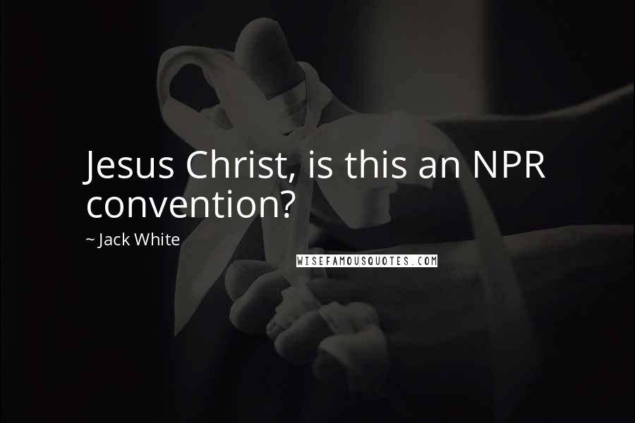 Jack White Quotes: Jesus Christ, is this an NPR convention?