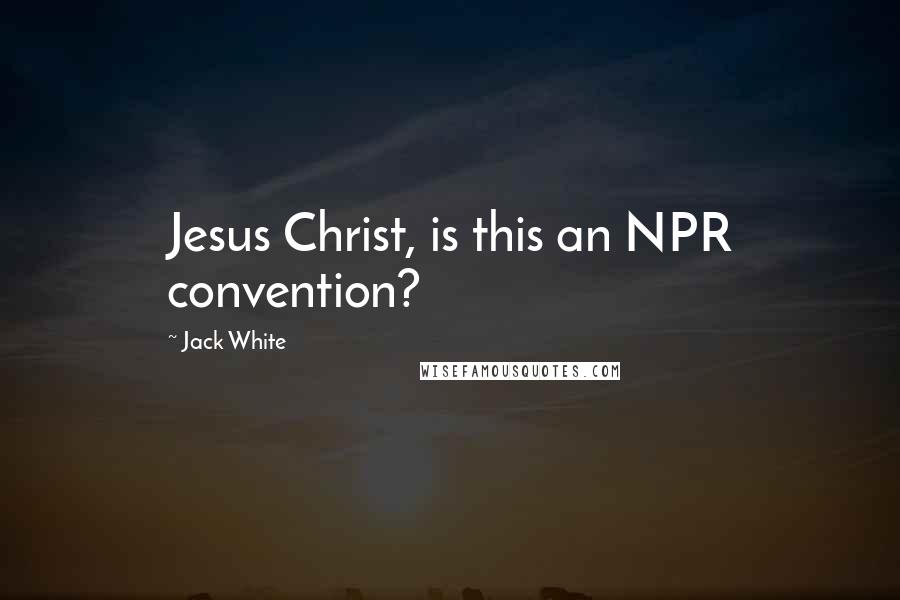 Jack White Quotes: Jesus Christ, is this an NPR convention?