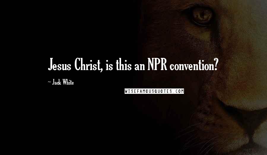 Jack White Quotes: Jesus Christ, is this an NPR convention?