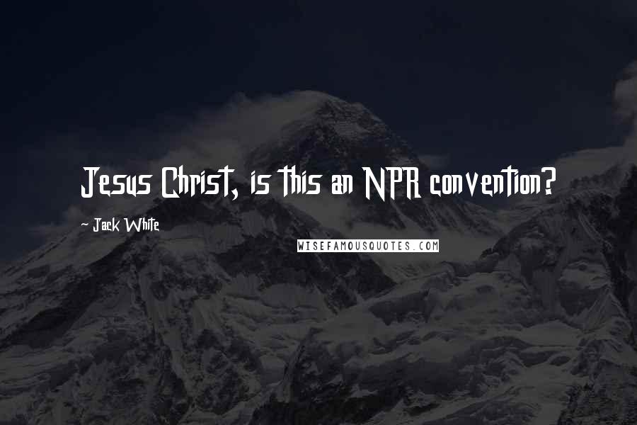 Jack White Quotes: Jesus Christ, is this an NPR convention?