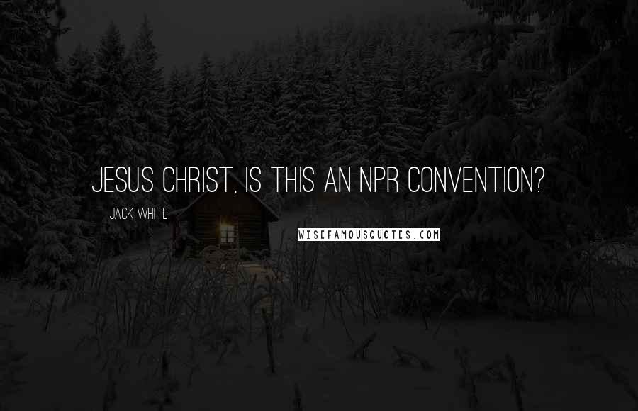 Jack White Quotes: Jesus Christ, is this an NPR convention?
