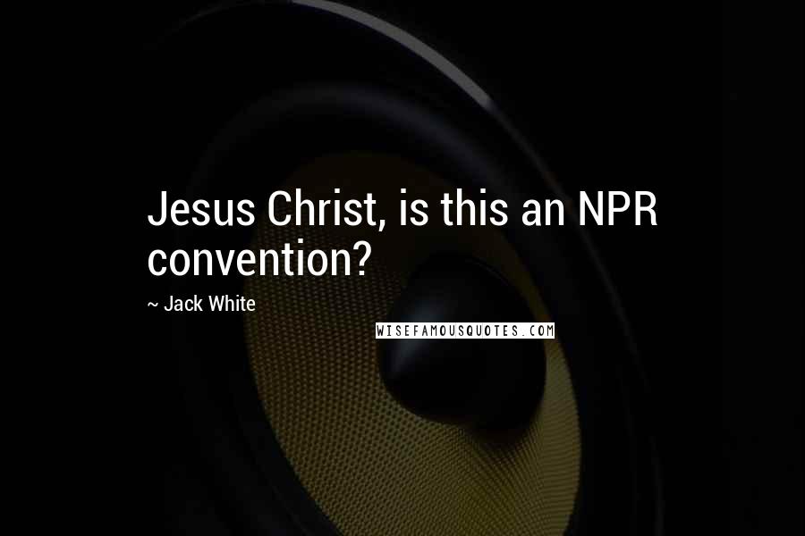 Jack White Quotes: Jesus Christ, is this an NPR convention?