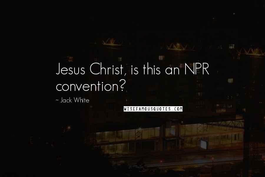 Jack White Quotes: Jesus Christ, is this an NPR convention?