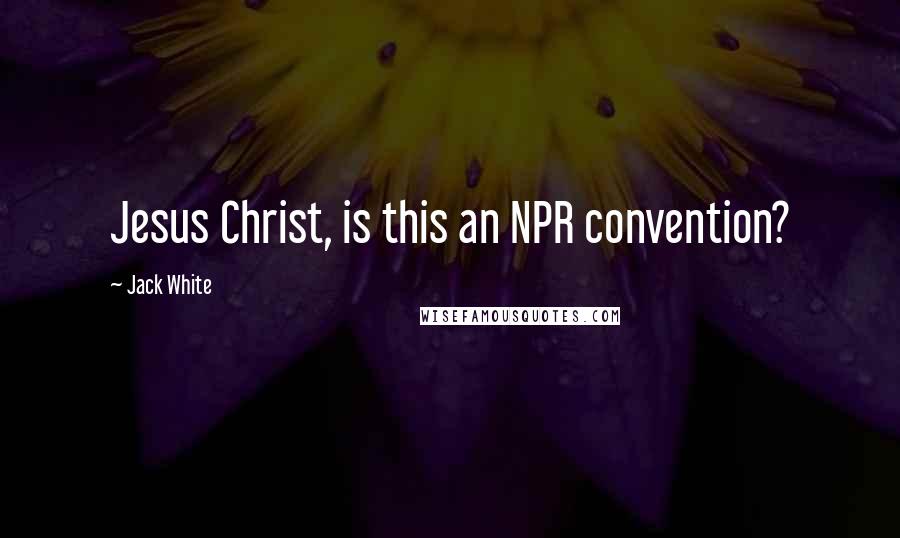 Jack White Quotes: Jesus Christ, is this an NPR convention?